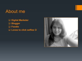 Digital Marketer
 Blogger
 Foodie
 Loves to click selfies 
About me
 