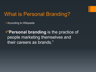  According to Wikipedia
“Personal branding is the practice of
people marketing themselves and
their careers as brands.”
What is Personal Branding?
 