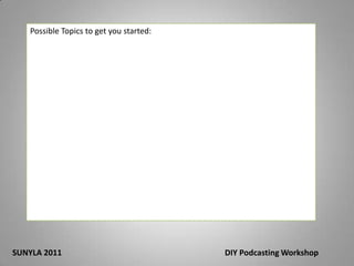Possible Topics to get you started: SUNYLA 2011 					DIY Podcasting Workshop
