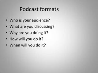 Podcast formats		Who is your audience?What are you discussing?Why are you doing it?How will you do it?When will you do it?
