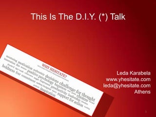 This Is The D.I.Y. (*) Talk
Leda Karabela
www.yhesitate.com
leda@yhesitate.com
Athens
1
 