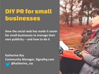 DIY PR for small
businesses
How the social web has made it easier
for small businesses to manage their
own publicity -- and how to do it
Katherine Raz
Community Manager, Signalhq.com
@katherine_raz
 