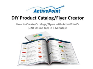 DIY Product Catalog/Flyer Creator
How to Create Catalogs/Flyers with ActivePoint’s
D2D Online tool in 5 Minutes!
 