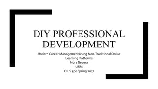 DIY PROFESSIONAL
DEVELOPMENT
Modern Career Management Using Non-Traditional Online
Learning Platforms
Nora Nevera
UNM
OILS 500 Spring 2017
 