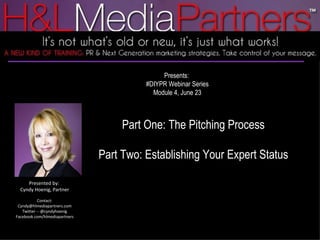 Presents:  #DIYPR Webinar Series Module 4, June 23 Part One: The Pitching Process Part Two: Establishing Your Expert Status Presented by:  Cyndy Hoenig, Partner Contact: Cyndy@hlmediapartners.com Twitter -- @cyndyhoenig Facebook.com/hlmediapartners 