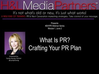 Presents:  #DIYPR Webinar Series Module 1, June 2 What Is PR?  Crafting Your PR Plan Presented by:  Cyndy Hoenig, Partner @cyndyhoenig 