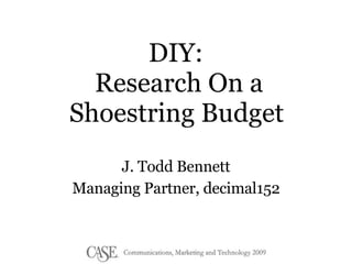 DIY:  Research On a Shoestring Budget   J. Todd Bennett Managing Partner, decimal152 
