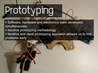 Prototyping
 Software, hardware and electronics were developed
simultaneously.
 Iterative prototyping methodology
 Iterative and rapid prototyping approach allowed us to find
problems early
 