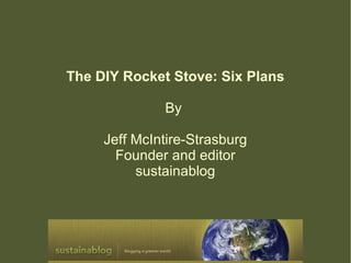 The DIY Rocket Stove: Six Plans

              By

     Jeff McIntire-Strasburg
       Founder and editor
          sustainablog
 