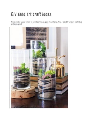 Diy sand art craft ideas
There are the widest variety of ways to enhance space in our home. Take a look DIY sand art craft ideas
and be inspired.
 