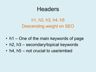 Headers
            h1, h2, h3, h4, h5
        Descending weight on SEO

• h1 – One of the main keywords of page
• h2, h3 – secondary/topical keywords
• h4, h5 – not crucial to use/embed
 