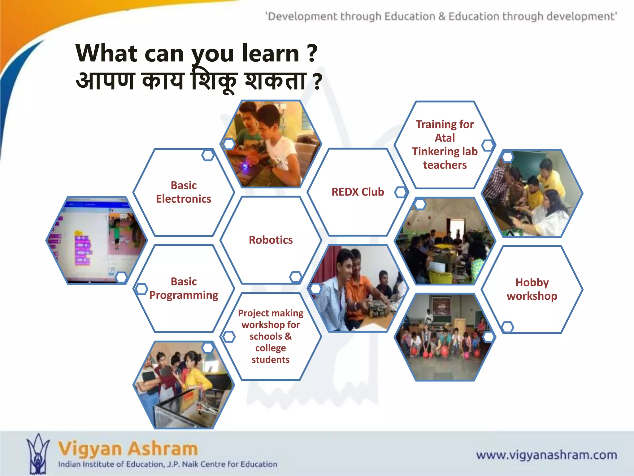 What can you learn ?
आपण काय शशकू शकता ?
Basic
Programming
Robotics
Basic
Electronics
REDX Club
Training for
Atal
Tinkering lab
teachers
Hobby
workshop
Project making
workshop for
schools &
college
students
 
