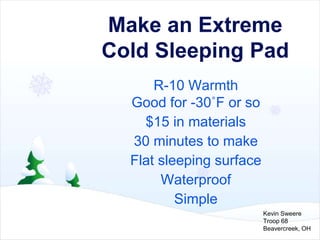 Make an Extreme
Cold Sleeping Pad
R-10 Warmth
Good for -30˚F or so
$15 in materials
30 minutes to make
Flat sleeping surface
Waterproof
Simple
Kevin Sweere
Troop 68
Beavercreek, OH
 