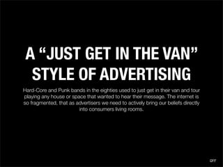 A “JUST GET IN THE VAN”
  STYLE OF ADVERTISING
Hard-Core and Punk bands in the eighties used to just get in their van and ...