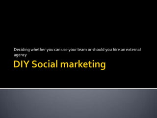 DIY Social marketing Deciding whether you can use your team or should you hire an external agency 