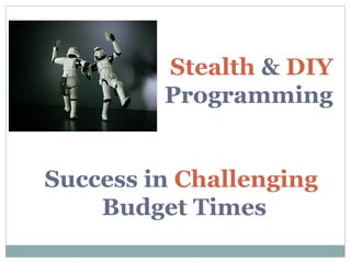 Stealth & DIY
Programming
Success in Challenging
Budget Times

 