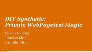 DIY Synthetic:
Private WebPagetest Magic
Velocity NY 2013
Jonathan Klein
@jonathanklein
Wednesday, October 16, 13

 