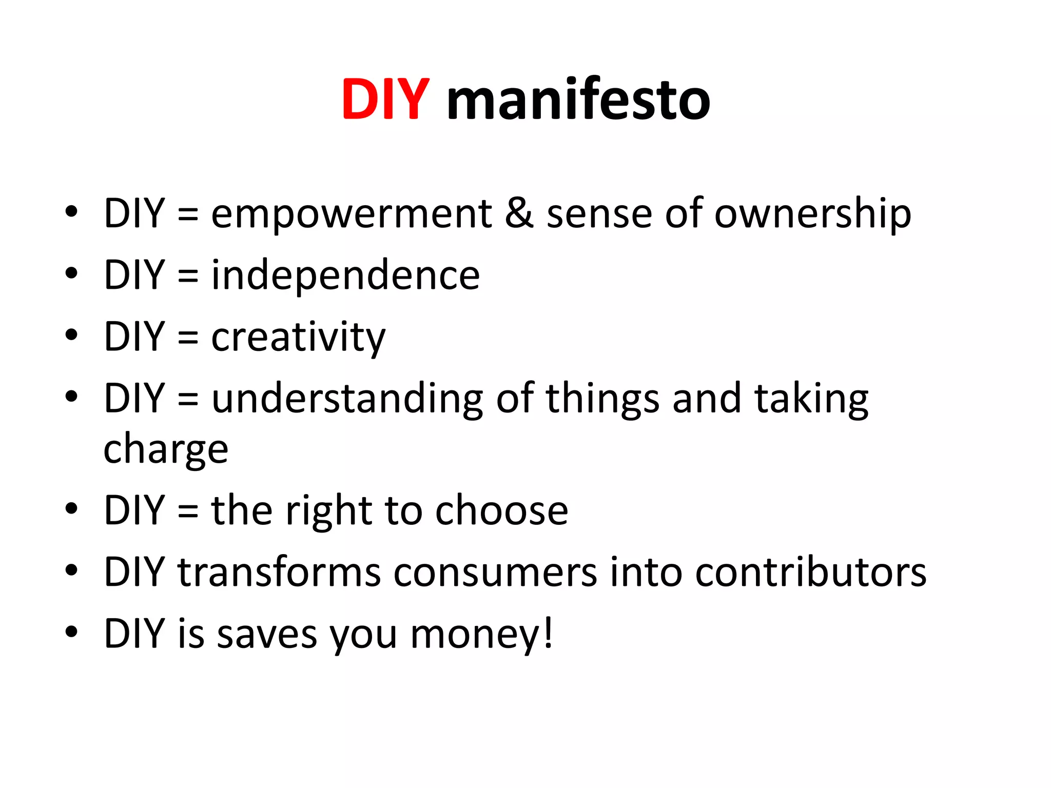 DIY manifesto
• DIY = empowerment & sense of ownership
• DIY = independence
• DIY = creativity
• DIY = understanding of things and taking
  charge
• DIY = the right to choose
• DIY transforms consumers into contributors
• DIY is saves you money!
 