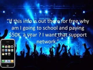 “If this info is out there for free why
   am I going to school and paying
 $50K a year ? I want that support
                network.”
 