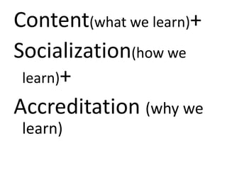 Content(what we learn)+ ,[object Object],Socialization(how we learn)+,[object Object],Accreditation (why we learn),[object Object]