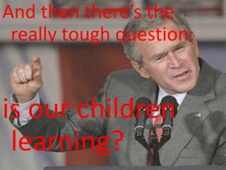 And then there’s the really tough question:is our children learning? 