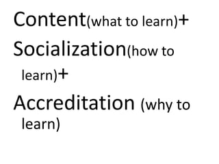 Content(what to learn)+ Socialization(how to learn)+Accreditation (why to learn)