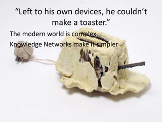 “Left to his own devices, he couldn’t make a toaster.”The modern world is complex.Knowledge Networks make it simpler
