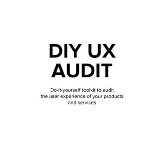 DIY UX
AUDIT
Do-it-yourself toolkit to audit
the user experience of your products
and services
 
