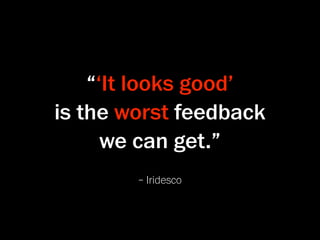 “‘It looks good’
is the worst feedback
      we can get.”
        – Iridesco
 
