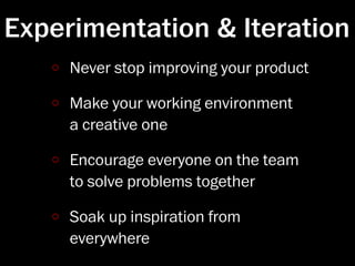 Experimentation & Iteration
     Never stop improving your product

     Make your working environment
     a creative one

     Encourage everyone on the team
     to solve problems together

     Soak up inspiration from
     everywhere
 