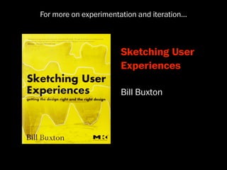 For more on experimentation and iteration...



                        Sketching User
                        Experiences

                        Bill Buxton
 
