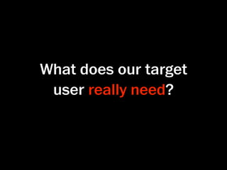 What does our target
 user really need?
 