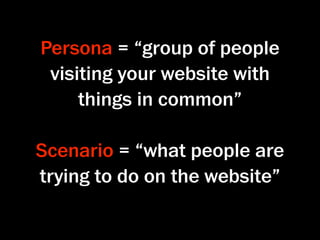 Persona = “group of people
 visiting your website with
     things in common”

Scenario = “what people are
trying to do on the website”
 
