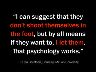 “I can suggest that they
don’t shoot themselves in
the foot, but by all means
if they want to, I let them.
 ﬔat psychology works.”
  – Karen Berntsen, Carnegie Mellon University
 