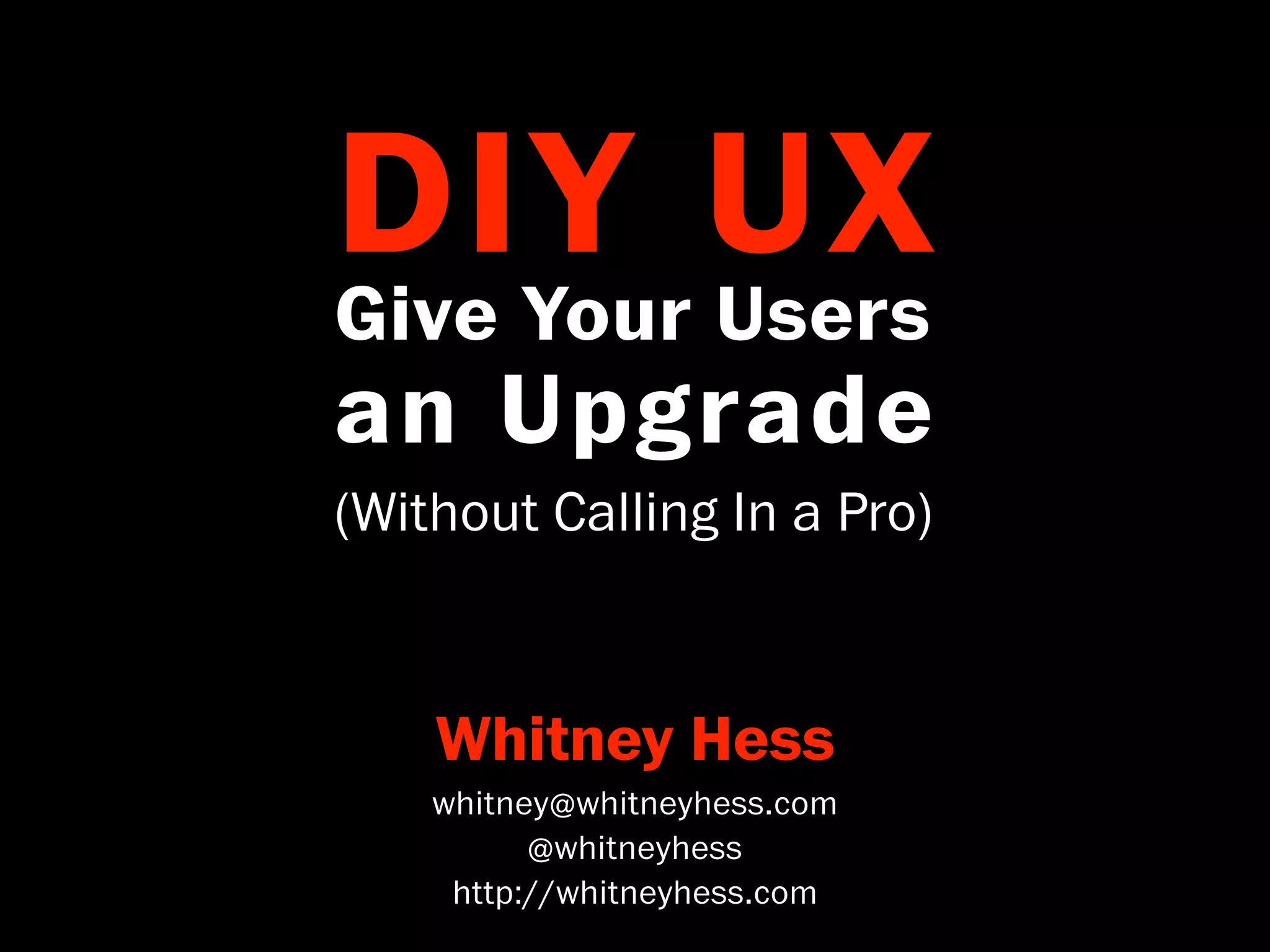DIY UX
Give Your Users
an Upgrade
(Without Calling In a Pro)



    Whitney Hess
    whitney@whitneyhess.com
          @whitneyhess
     http://whitneyhess.com
 