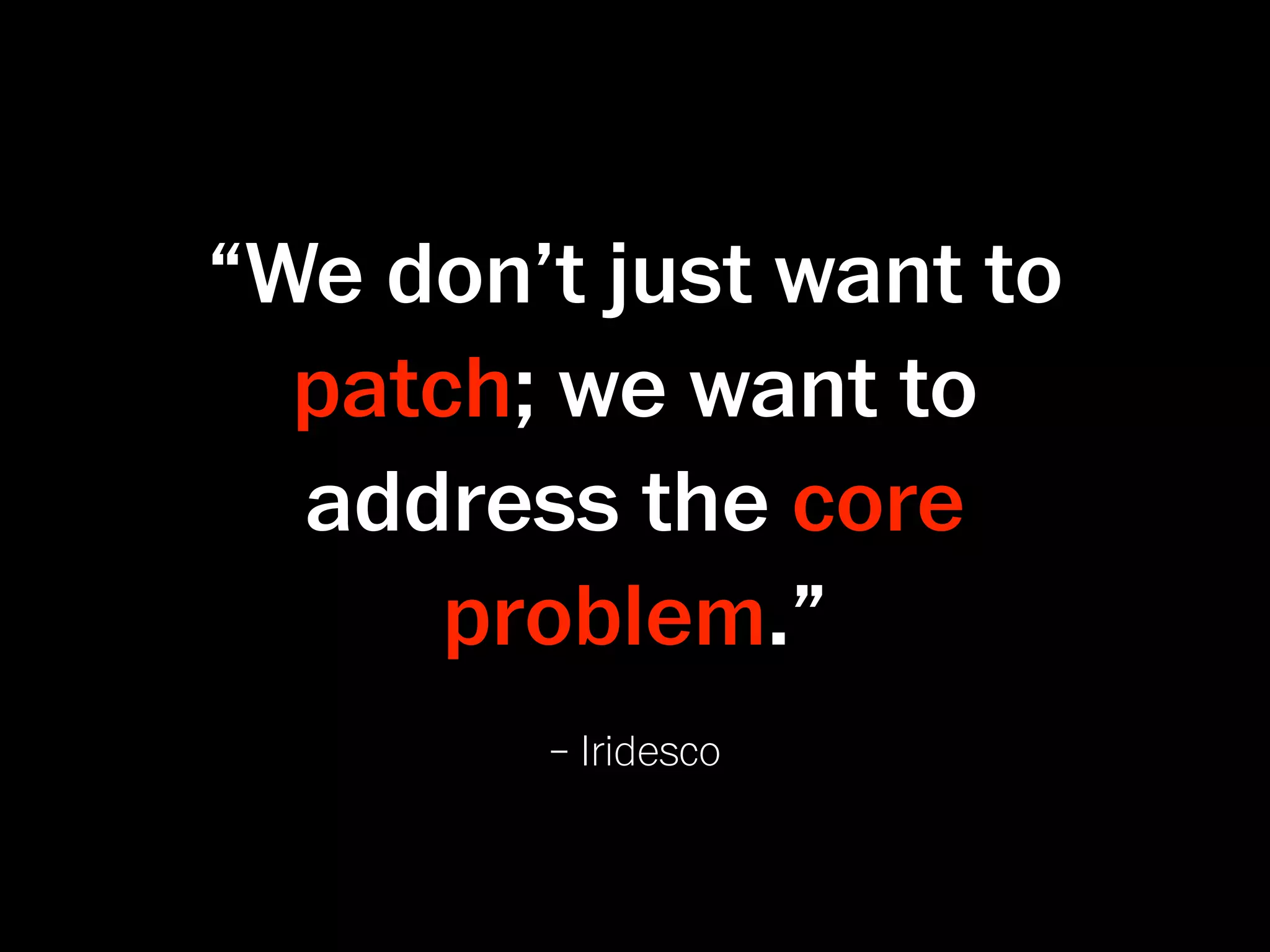 “We don’t just want to
  patch; we want to
  address the core
      problem.”
        – Iridesco
 
