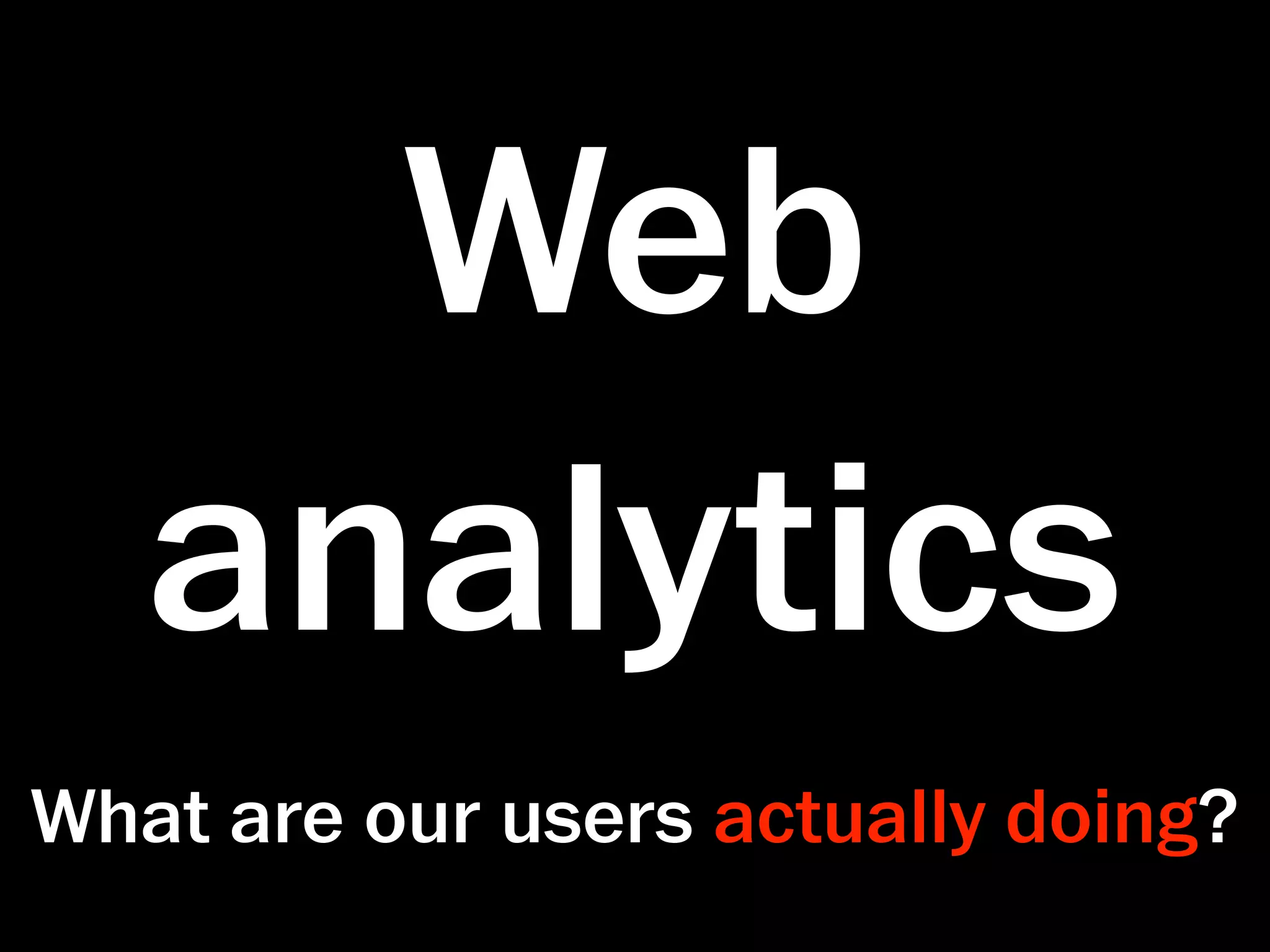 Web
   analytics
What are our users actually doing?
 