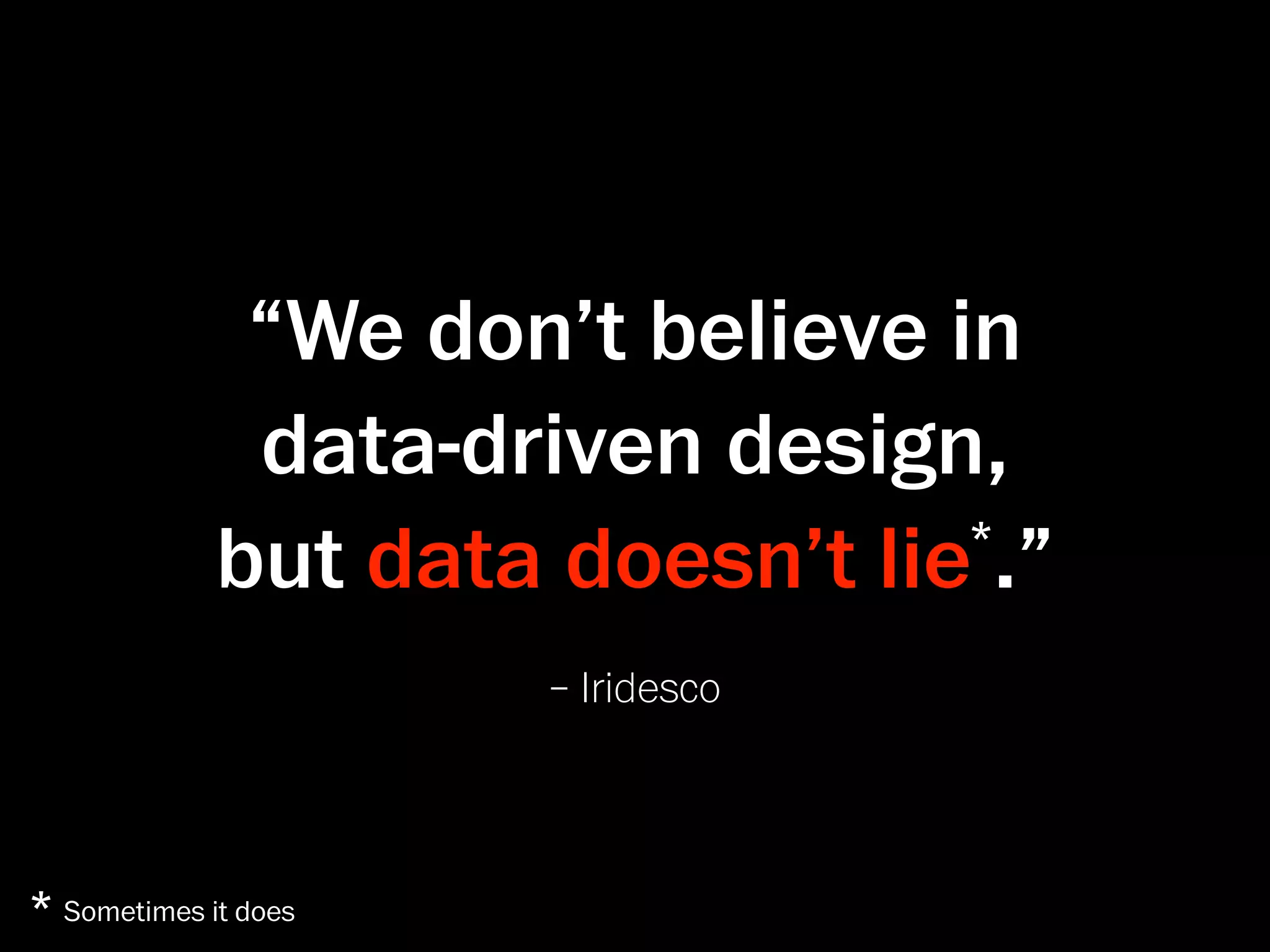 “We don’t believe in
              data-driven design,
             but data doesn’t lie .”
                                 *


                      – Iridesco



* Sometimes it does
 