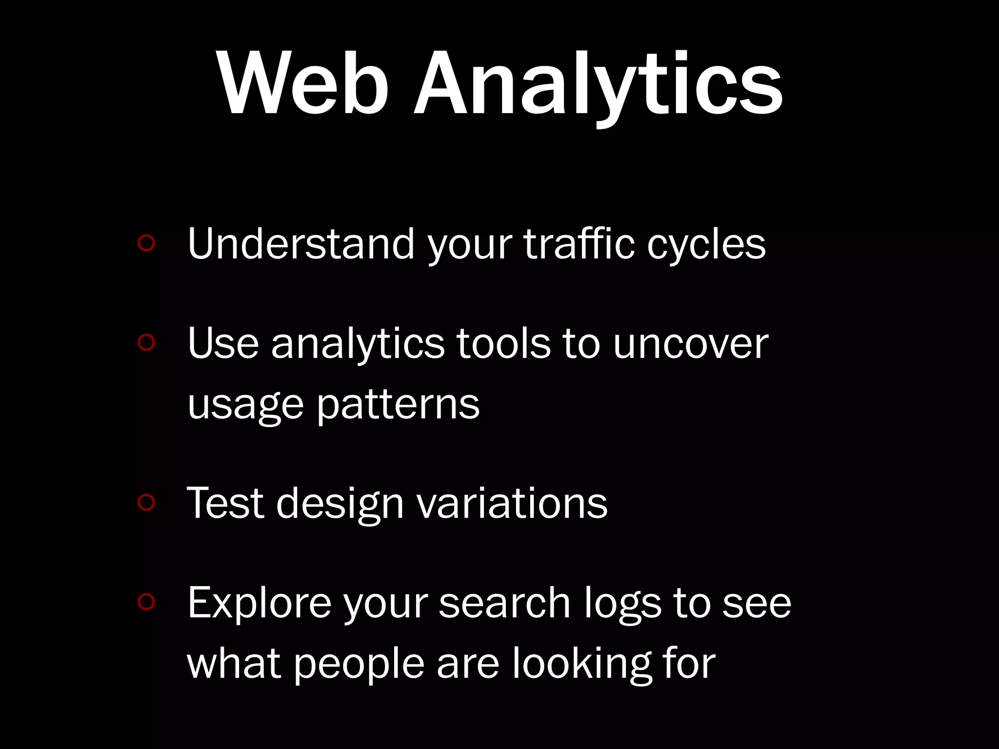 Web Analytics
Understand your traﬃc cycles

Use analytics tools to uncover
usage patterns

Test design variations

Explore your search logs to see
what people are looking for
 