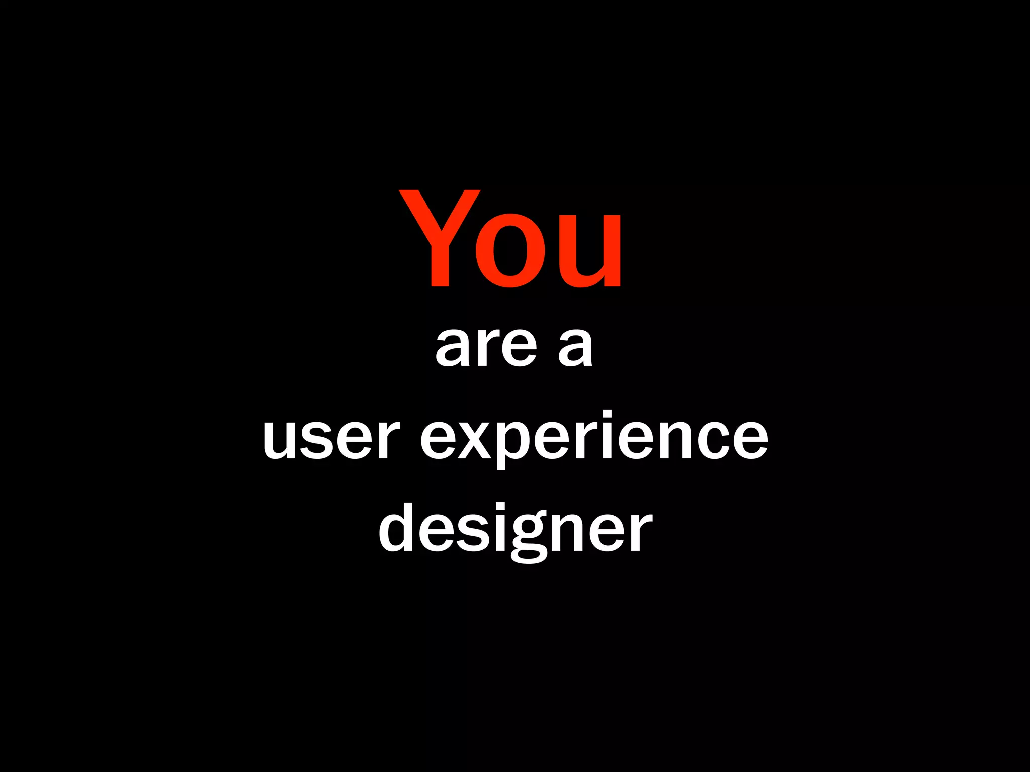 You
     are a
user experience
   designer
 