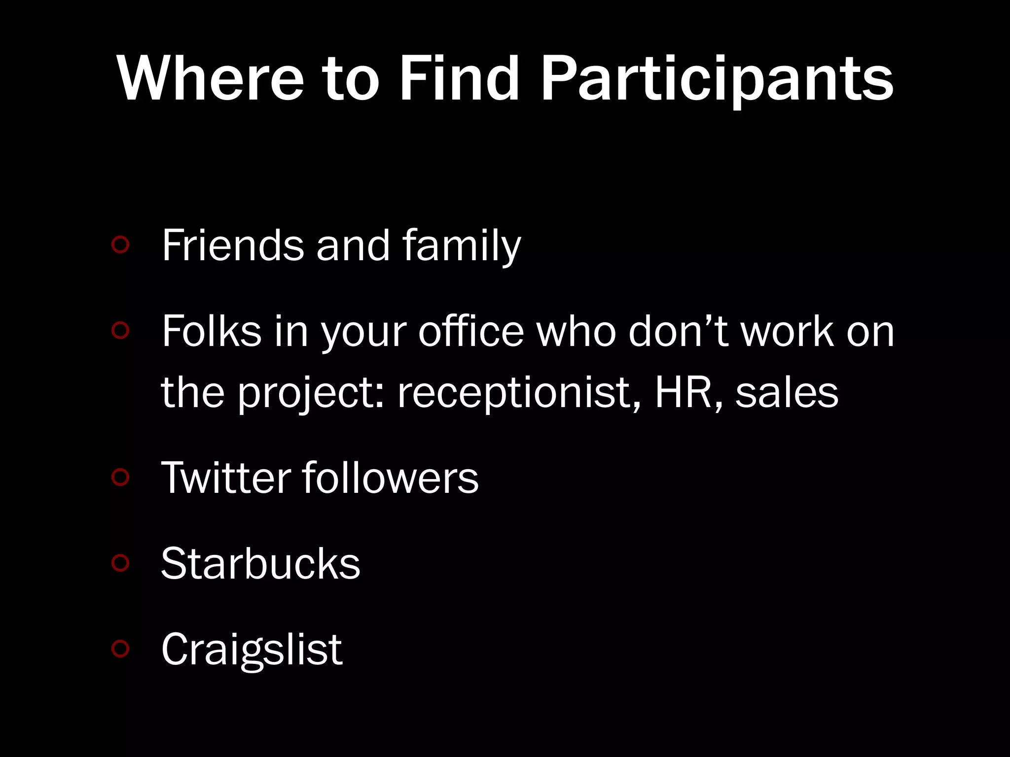 Where to Find Participants

 Friends and family
 Folks in your oﬃce who don’t work on
 the project: receptionist, HR, sales
 Twitter followers
 Starbucks
 Craigslist
 