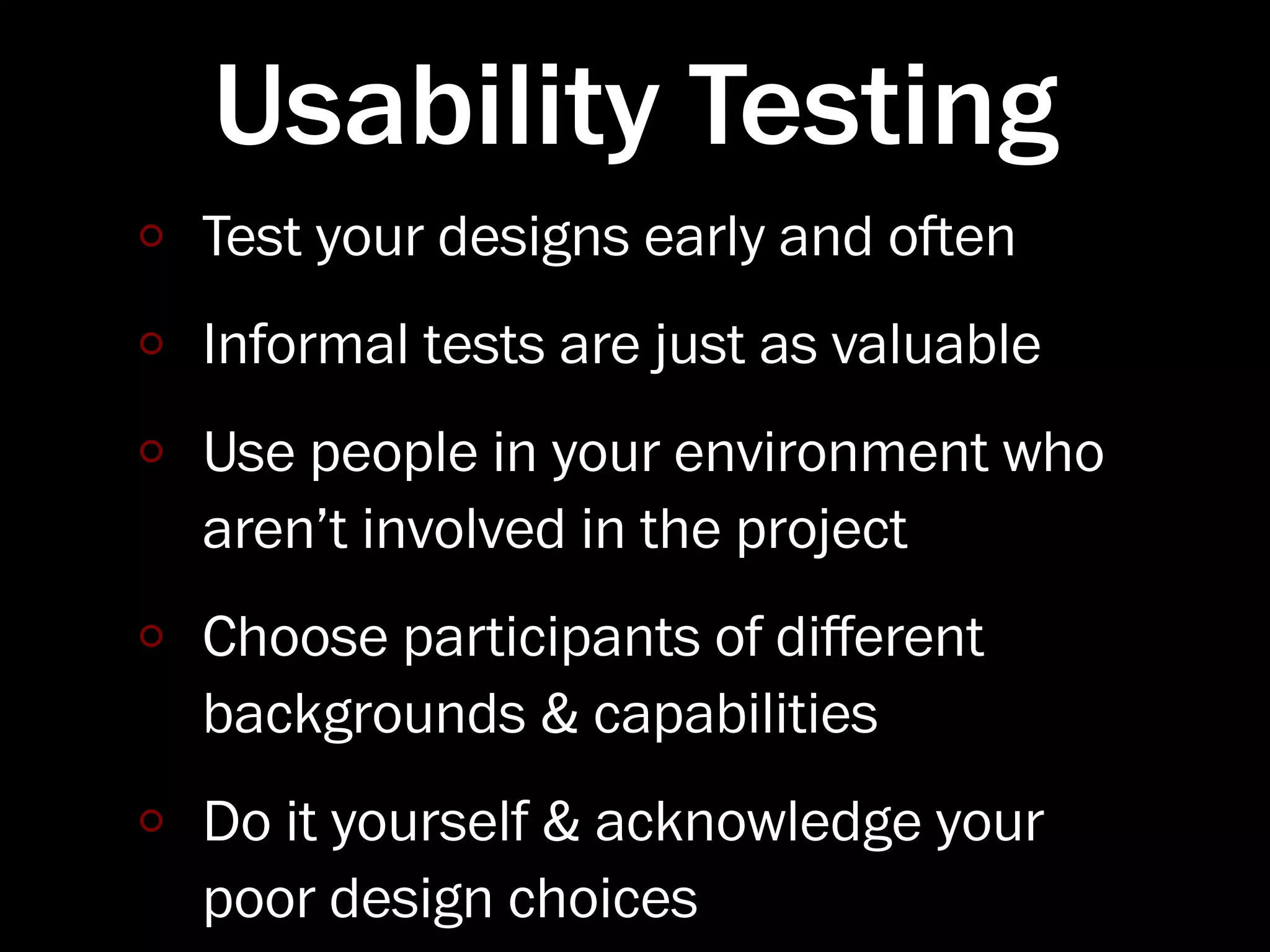Usability Testing
Test your designs early and oen
Informal tests are just as valuable
Use people in your environment who
aren’t involved in the project
Choose participants of diﬀerent
backgrounds & capabilities
Do it yourself & acknowledge your
poor design choices
 