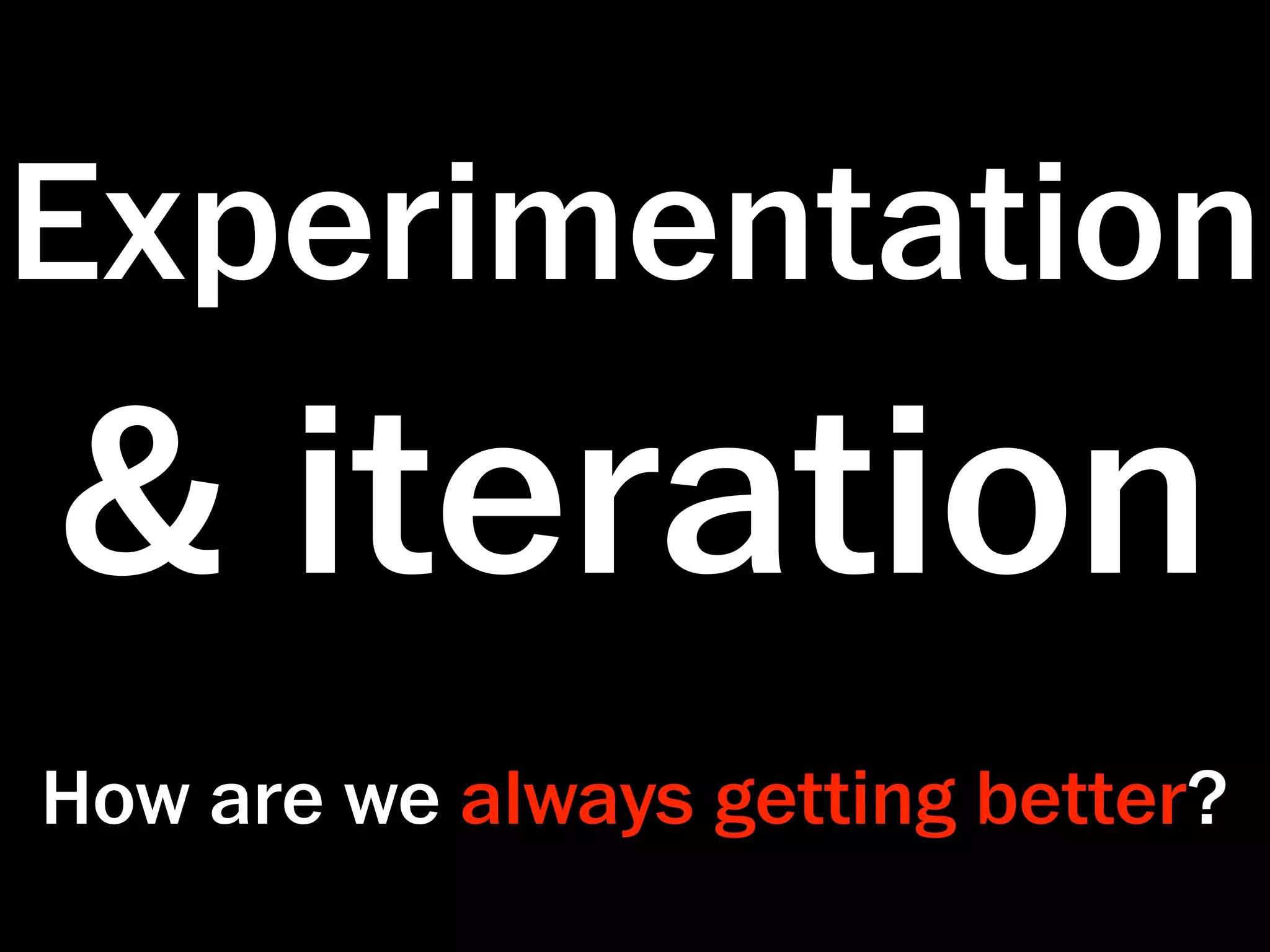 Experimentation
& iteration
How are we always getting better?
 