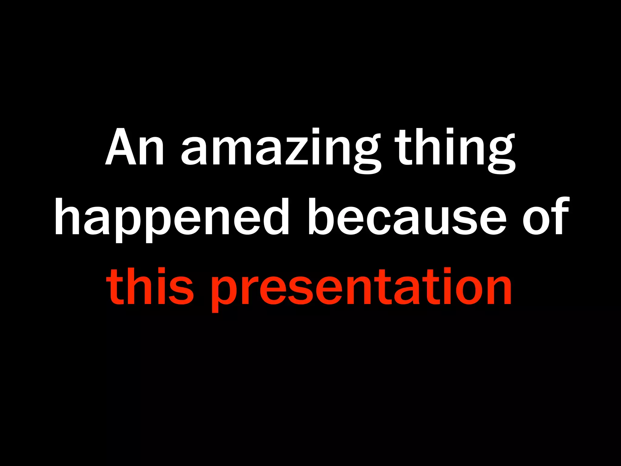 An amazing thing
happened because of
  this presentation
 