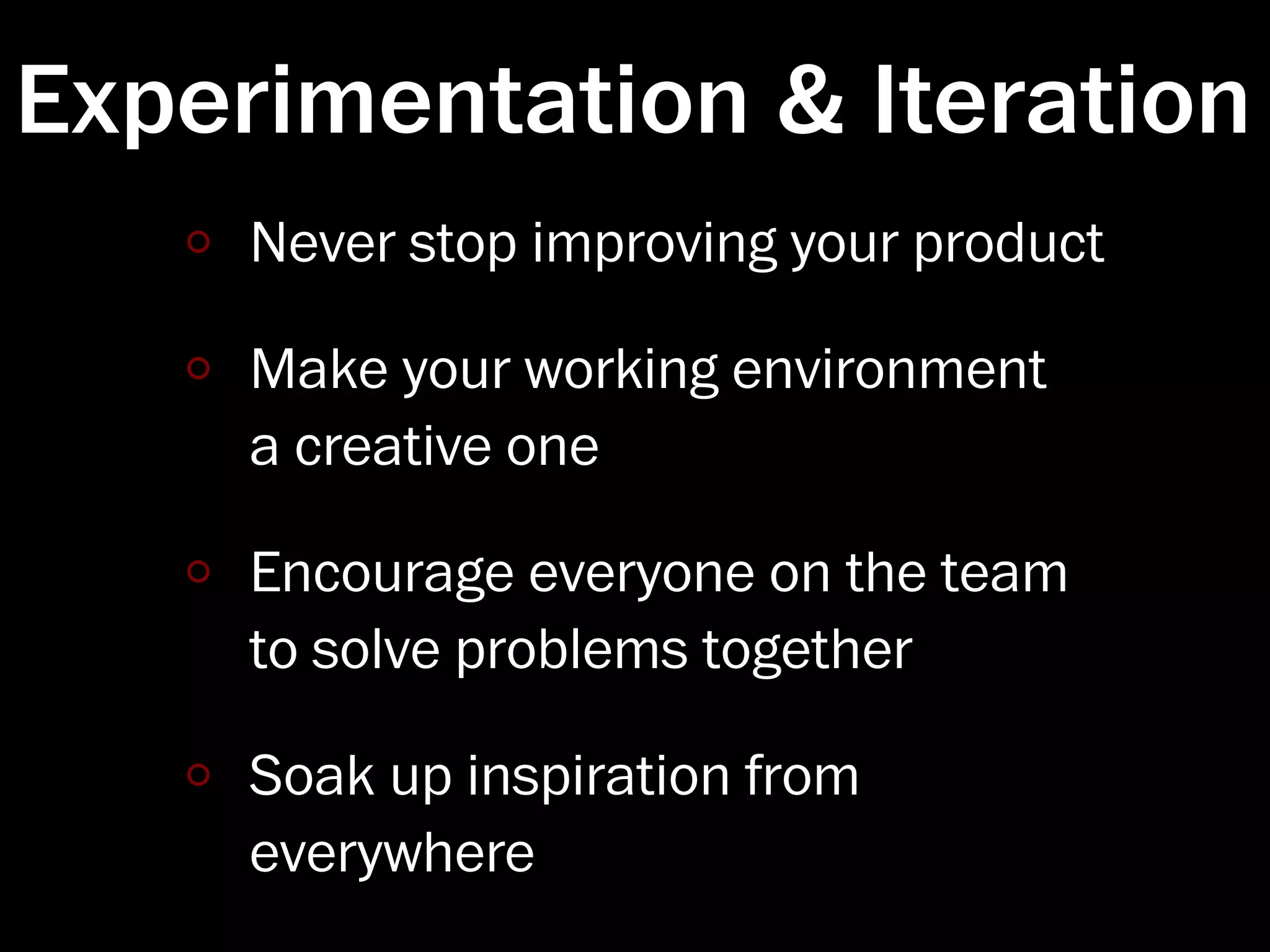 Experimentation & Iteration
     Never stop improving your product

     Make your working environment
     a creative one

     Encourage everyone on the team
     to solve problems together

     Soak up inspiration from
     everywhere
 