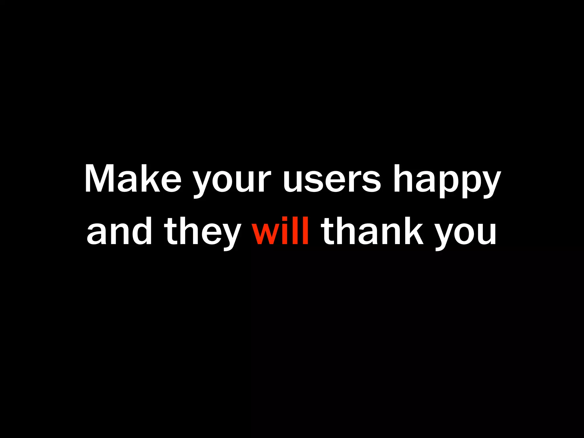 Make your users happy
and they will thank you
 