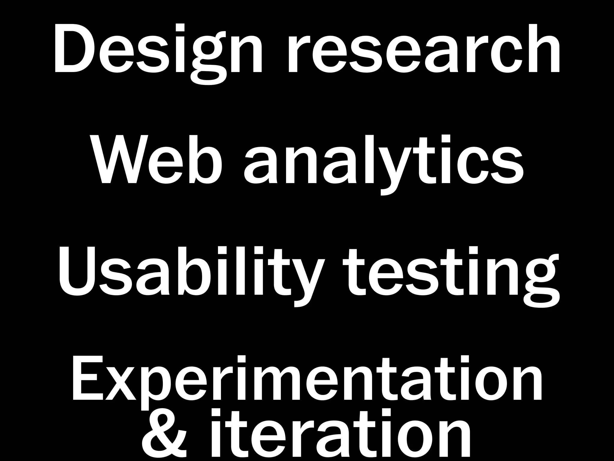 Design research
 Web analytics
Usability testing
Experimentation
  & iteration
 