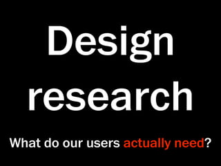 Design
  research
What do our users actually need?
 