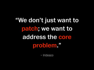 “We don’t just want to
  patch; we want to
  address the core
      problem.”
        – Iridesco
 