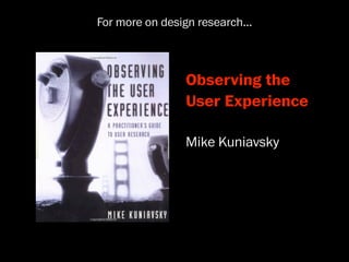 For more on design research...



                 Observing the
                 User Experience

                 Mike Kuniavsky
 